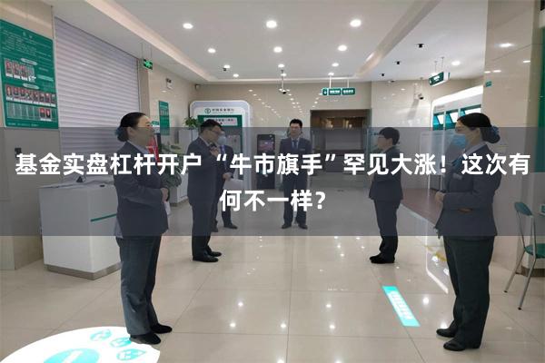 基金实盘杠杆开户 “牛市旗手”罕见大涨!这次有何不一样?
