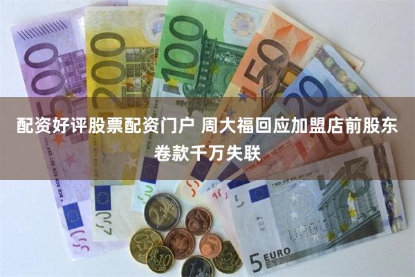 配资好评股票配资门户 周大福回应加盟店前股东卷款千万失联