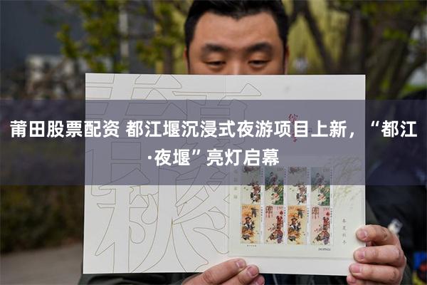 莆田股票配资 都江堰沉浸式夜游项目上新,“都江·夜堰”亮灯启幕