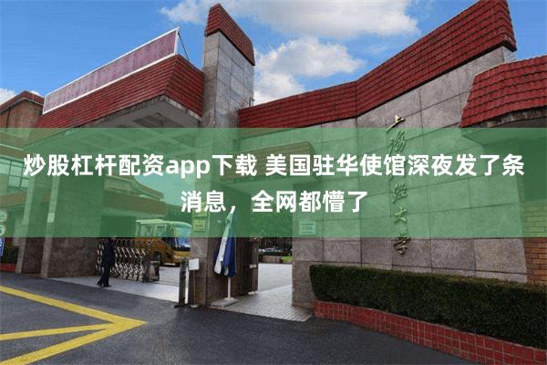 炒股杠杆配资app下载 美国驻华使馆深夜发了条消息，全网都懵了