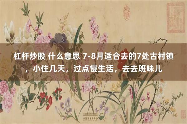 杠杆炒股 什么意思 7-8月适合去的7处古村镇，小住几天，过点慢生活，去去班味儿