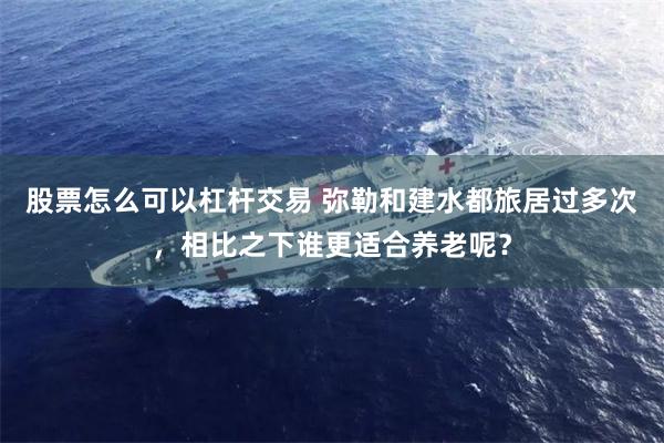 股票怎么可以杠杆交易 弥勒和建水都旅居过多次，相比之下谁更适合养老呢？