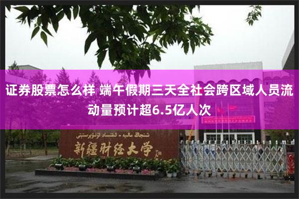 证券股票怎么样 端午假期三天全社会跨区域人员流动量预计超6.5亿人次