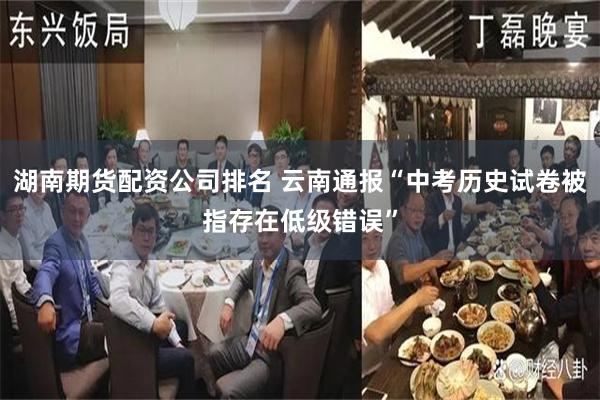 湖南期货配资公司排名 云南通报“中考历史试卷被指存在低级错误”