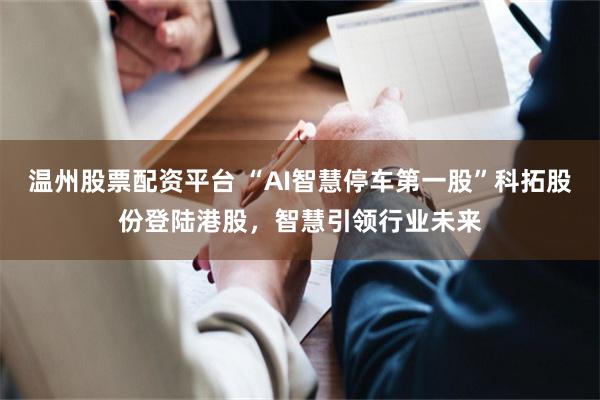 温州股票配资平台 “AI智慧停车第一股”科拓股份登陆港股，智慧引领行业未来
