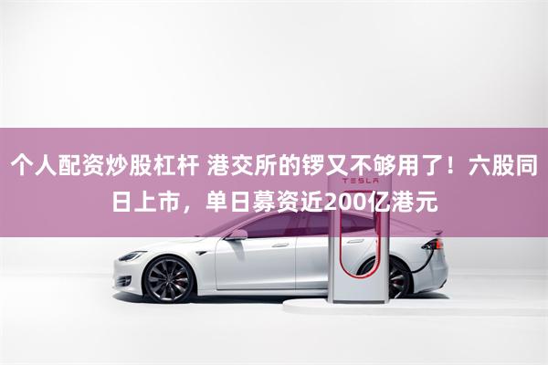 个人配资炒股杠杆 港交所的锣又不够用了！六股同日上市，单日募资近200亿港元