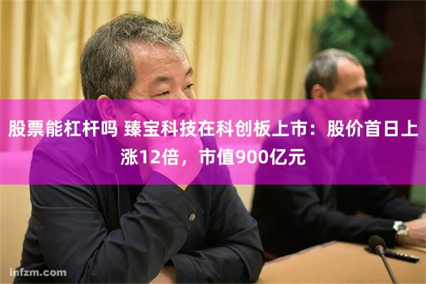 股票能杠杆吗 臻宝科技在科创板上市：股价首日上涨12倍，市值900亿元