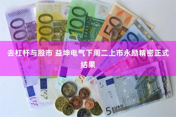 去杠杆与股市 益坤电气下周二上市永励精密正式结果