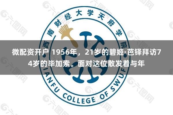 微配资开户 1956年，21岁的碧姬·芭铎拜访74岁的毕加索。面对这位散发着与年