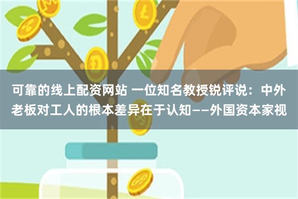 可靠的线上配资网站 一位知名教授锐评说：中外老板对工人的根本差异在于认知——外国资本家视