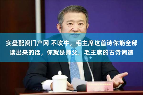实盘配资门户网 不吹牛,毛主席这首诗你能全部读出来的话,你就是师父。毛主席的古诗词造