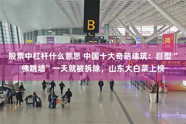 股票中杠杆什么意思 中国十大奇葩建筑：巨型“佛跳墙”一天就被拆除，山东大白菜上榜