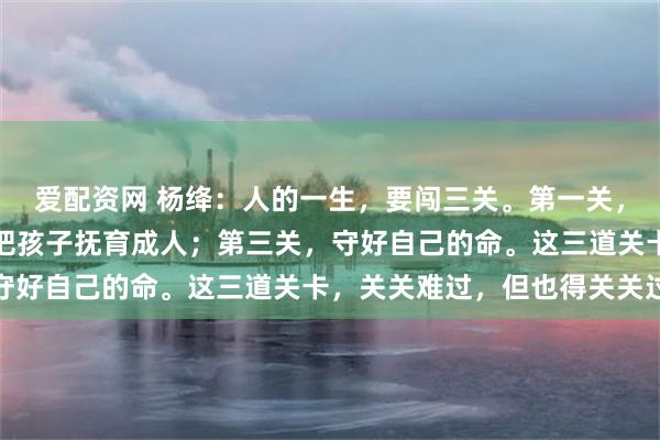 爱配资网 杨绛：人的一生，要闯三关。第一关，送父母终老；第二关，把孩子抚育成人；第三关，守好自己的命。这三道关卡，关关难过，但也得关关过
