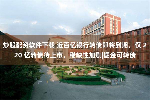 炒股配资软件下载 近百亿银行转债即将到期,仅 220 亿转债待上市,稀缺性加剧|掘金可转债