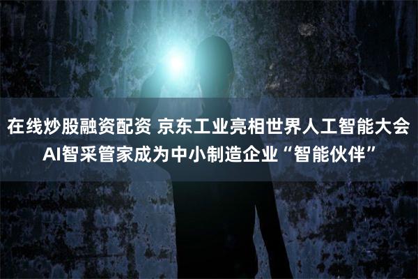 在线炒股融资配资 京东工业亮相世界人工智能大会AI智采管家成为中小制造企业“智能伙伴”