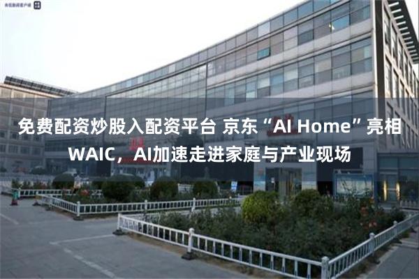 免费配资炒股入配资平台 京东“AI Home”亮相WAIC,AI加速走进家庭与产业现场