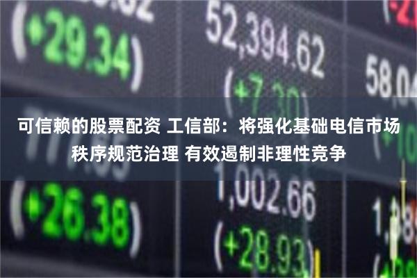 可信赖的股票配资 工信部:将强化基础电信市场秩序规范治理 有效遏制非理性竞争