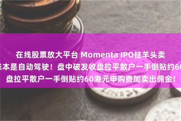 在线股票放大平台 Momenta IPO挂羊头卖狗肉：名字是物理AI，账本是自动驾驶！盘中破发收盘拉平散户一手倒贴约60港元申购费加卖出佣金！