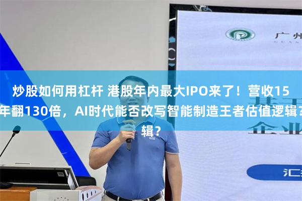 炒股如何用杠杆 港股年内最大IPO来了！营收15年翻130倍，AI时代能否改写智能制造王者估值逻辑？