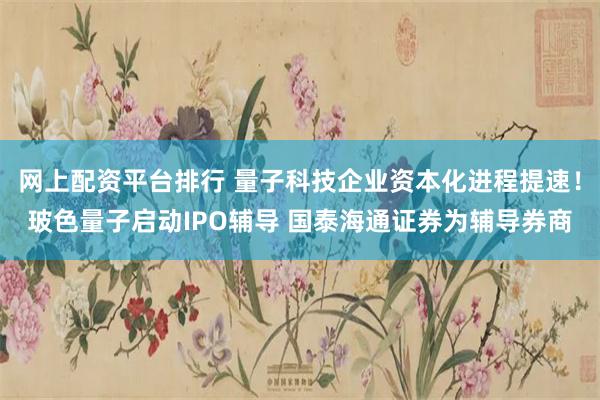 网上配资平台排行 量子科技企业资本化进程提速！玻色量子启动IPO辅导 国泰海通证券为辅导券商