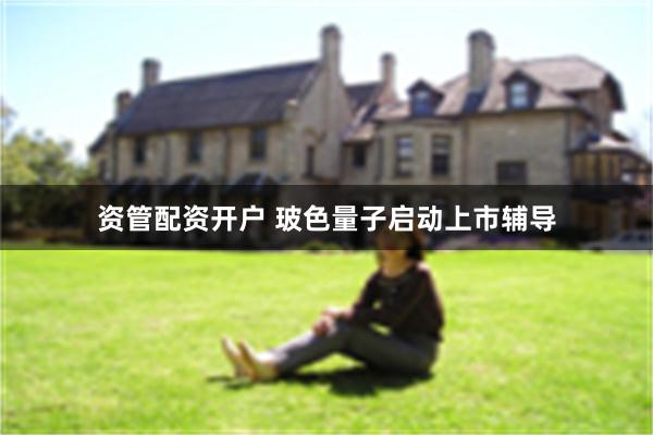 资管配资开户 玻色量子启动上市辅导