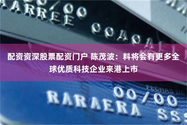 配资资深股票配资门户 陈茂波：料将会有更多全球优质科技企业来港上市
