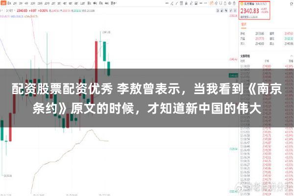 配资股票配资优秀 李敖曾表示,当我看到《南京条约》原文的时候,才知道新中国的伟大