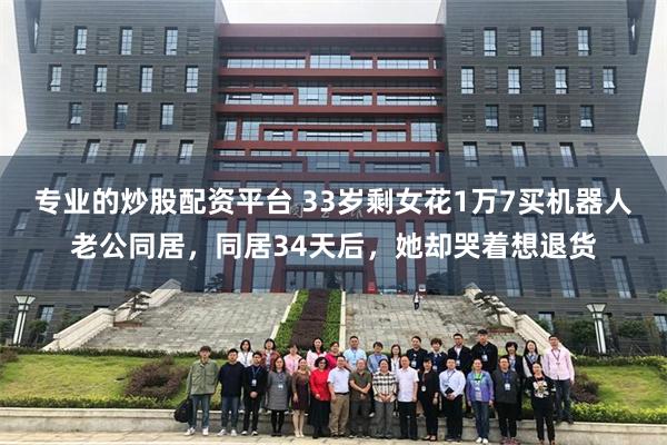 专业的炒股配资平台 33岁剩女花1万7买机器人老公同居,同居34天后,她却哭着想退货