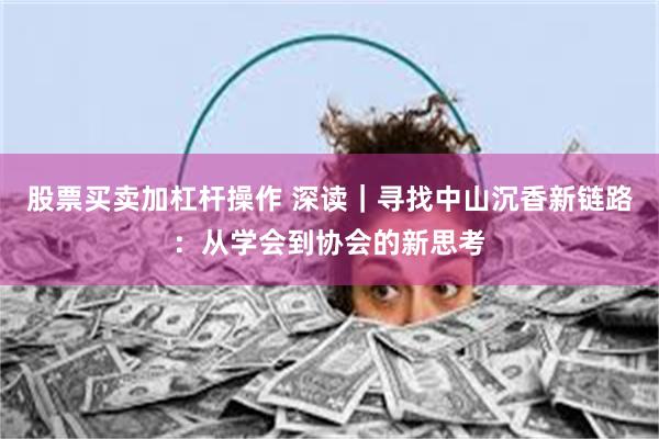股票买卖加杠杆操作 深读｜寻找中山沉香新链路：从学会到协会的新思考