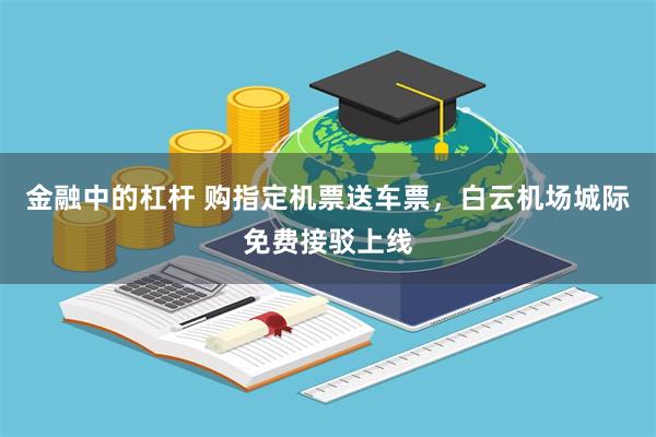 金融中的杠杆 购指定机票送车票，白云机场城际免费接驳上线