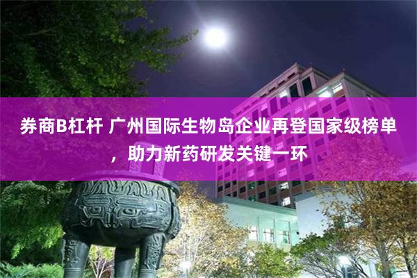 券商B杠杆 广州国际生物岛企业再登国家级榜单，助力新药研发关键一环