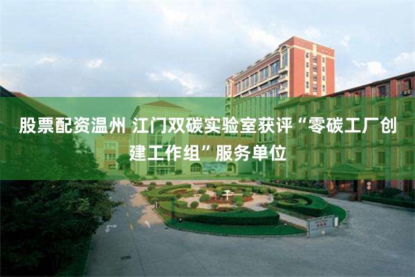股票配资温州 江门双碳实验室获评“零碳工厂创建工作组”服务单位