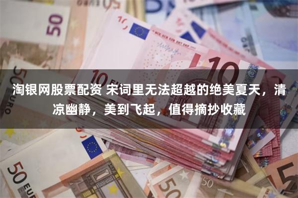 淘银网股票配资 宋词里无法超越的绝美夏天，清凉幽静，美到飞起，值得摘抄收藏