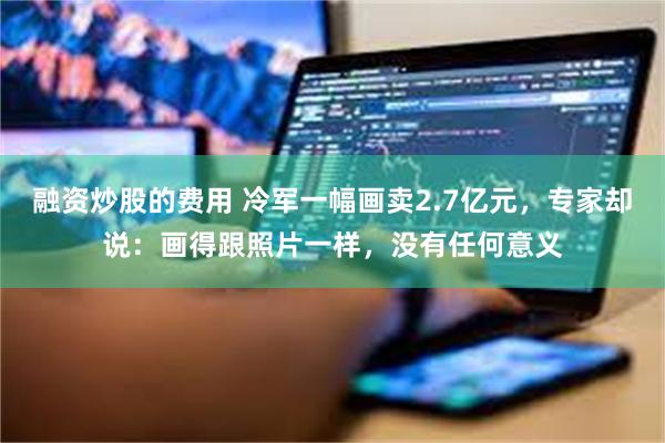 融资炒股的费用 冷军一幅画卖2.7亿元，专家却说：画得跟照片一样，没有任何意义