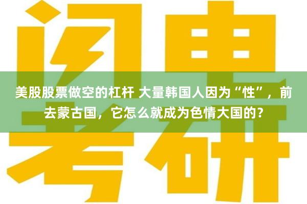 美股股票做空的杠杆 大量韩国人因为“性”，前去蒙古国，它怎么就成为色情大国的？
