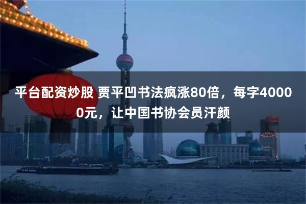 平台配资炒股 贾平凹书法疯涨80倍，每字40000元，让中国书协会员汗颜