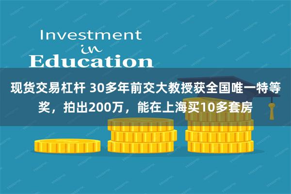 现货交易杠杆 30多年前交大教授获全国唯一特等奖，拍出200万，能在上海买10多套房