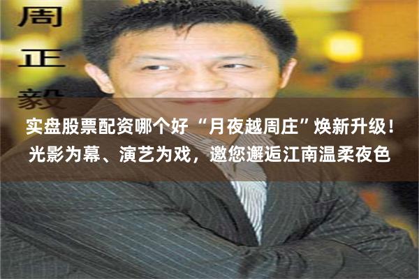 实盘股票配资哪个好 “月夜越周庄”焕新升级！光影为幕、演艺为戏，邀您邂逅江南温柔夜色