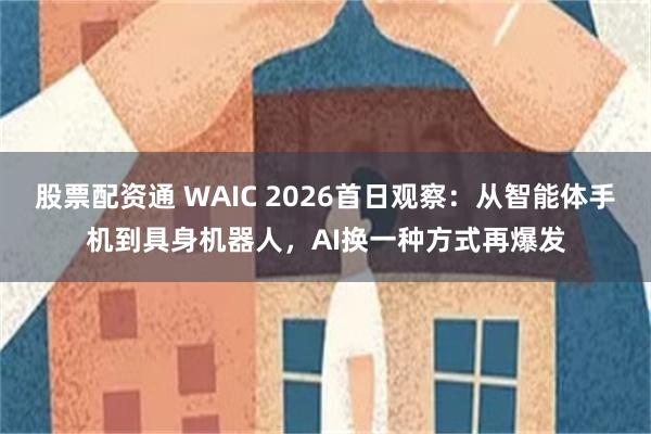 股票配资通 WAIC 2026首日观察：从智能体手机到具身机器人，AI换一种方式再爆发