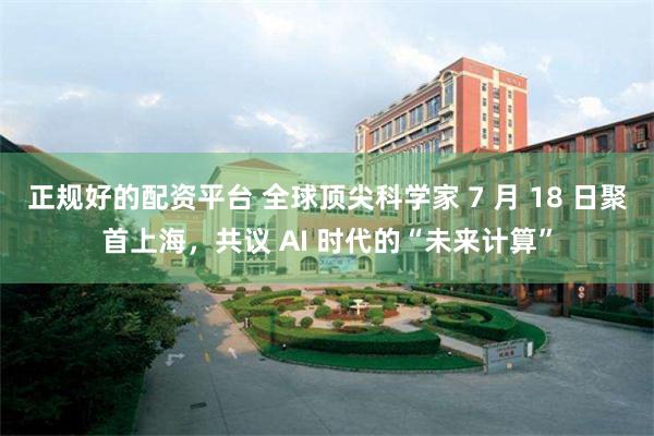 正规好的配资平台 全球顶尖科学家 7 月 18 日聚首上海，共议 AI 时代的“未来计算”