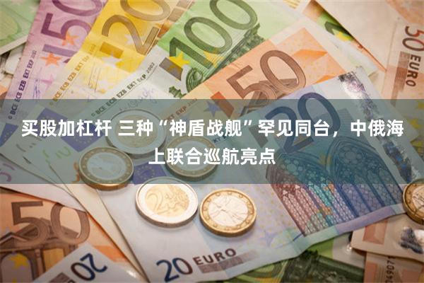 买股加杠杆 三种“神盾战舰”罕见同台，中俄海上联合巡航亮点