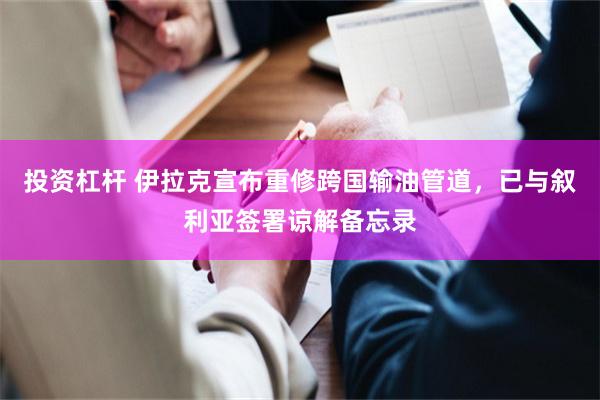 投资杠杆 伊拉克宣布重修跨国输油管道，已与叙利亚签署谅解备忘录