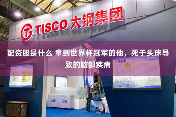 配资股是什么 拿到世界杯冠军的他，死于头球导致的脑部疾病