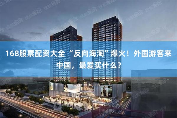 168股票配资大全 “反向海淘”爆火！外国游客来中国，最爱买什么？