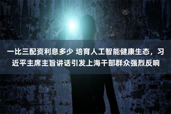 一比三配资利息多少 培育人工智能健康生态，习近平主席主旨讲话引发上海干部群众强烈反响