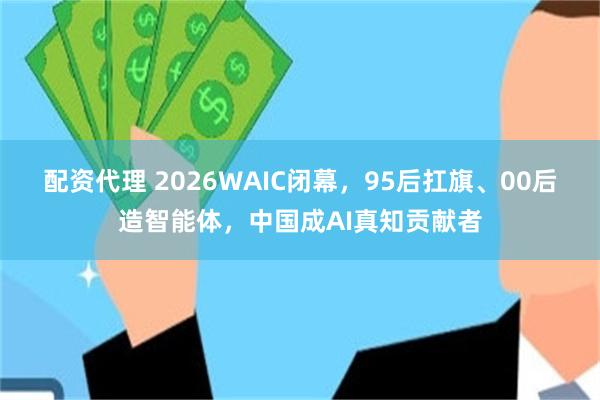 配资代理 2026WAIC闭幕,95后扛旗、00后造智能体,中国成AI真知贡献者