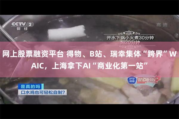 网上股票融资平台 得物、B站、瑞幸集体“跨界”WAIC，上海拿下AI“商业化第一站”