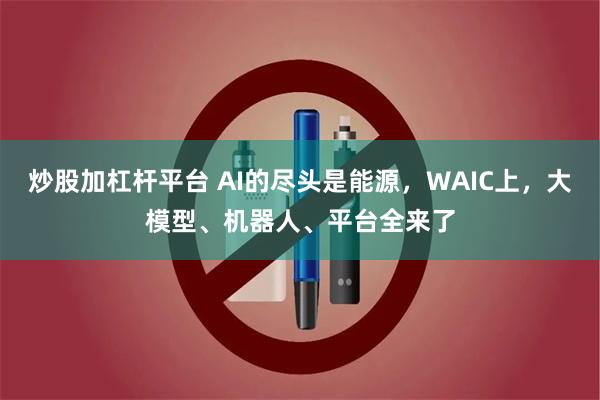 炒股加杠杆平台 AI的尽头是能源，WAIC上，大模型、机器人、平台全来了