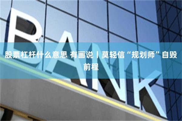 股票杠杆什么意思 有画说丨莫轻信“规划师”自毁前程