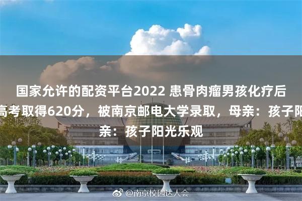 国家允许的配资平台2022 患骨肉瘤男孩化疗后坐轮椅高考取得620分，被南京邮电大学录取，母亲：孩子阳光乐观